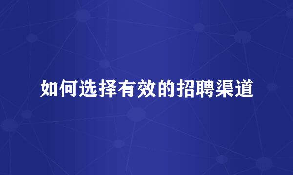 如何选择有效的招聘渠道
