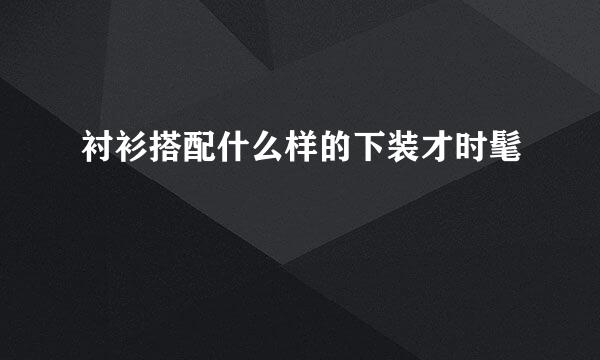 衬衫搭配什么样的下装才时髦