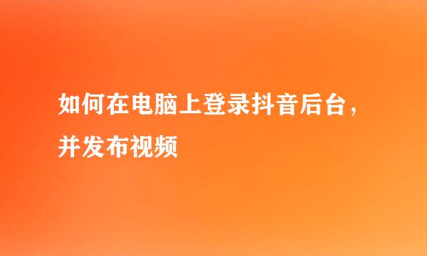 如何在电脑上登录抖音后台，并发布视频