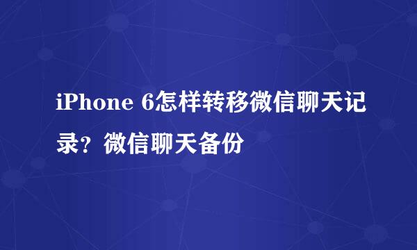 iPhone 6怎样转移微信聊天记录？微信聊天备份