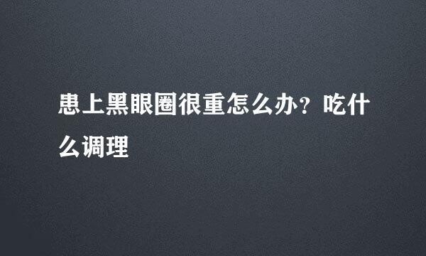 患上黑眼圈很重怎么办?吃什么调理
