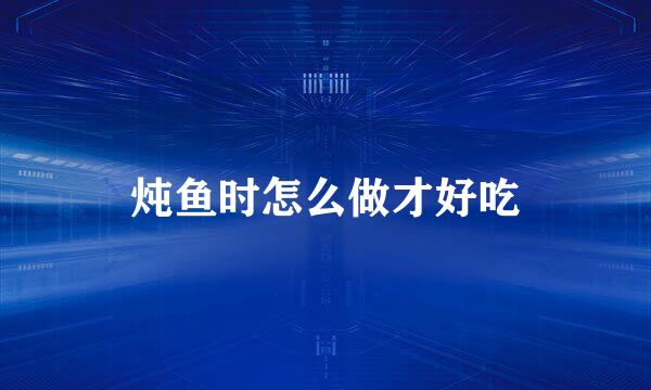 炖鱼时怎么做才好吃