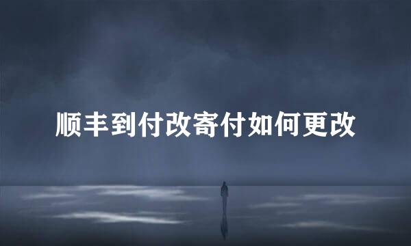 顺丰到付改寄付如何更改