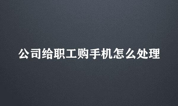 公司给职工购手机怎么处理