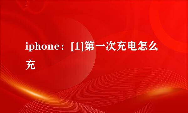 iphone：[1]第一次充电怎么充