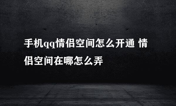 手机qq情侣空间怎么开通 情侣空间在哪怎么弄