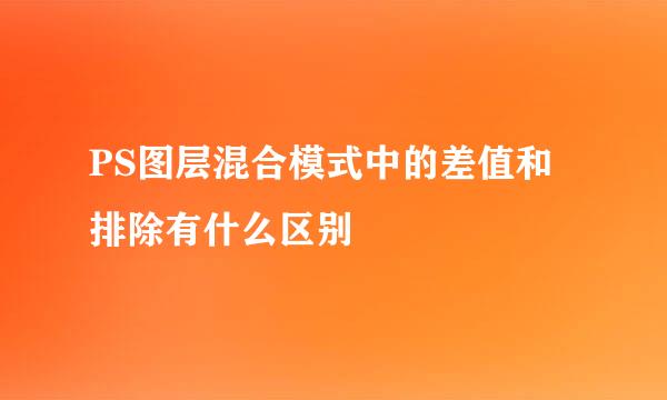 PS图层混合模式中的差值和排除有什么区别