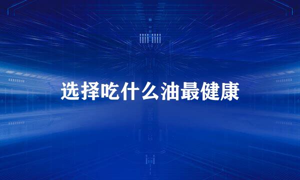 选择吃什么油最健康