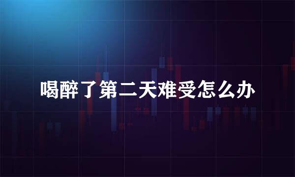 喝醉了第二天难受怎么办