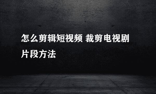 怎么剪辑短视频 裁剪电视剧片段方法