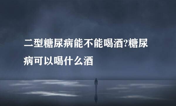 二型糖尿病能不能喝酒?糖尿病可以喝什么酒
