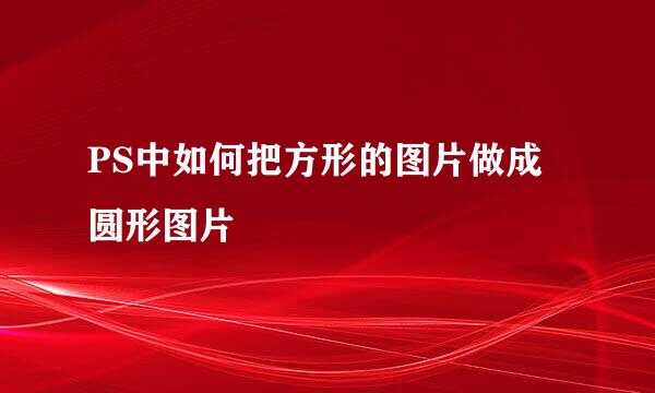 PS中如何把方形的图片做成圆形图片