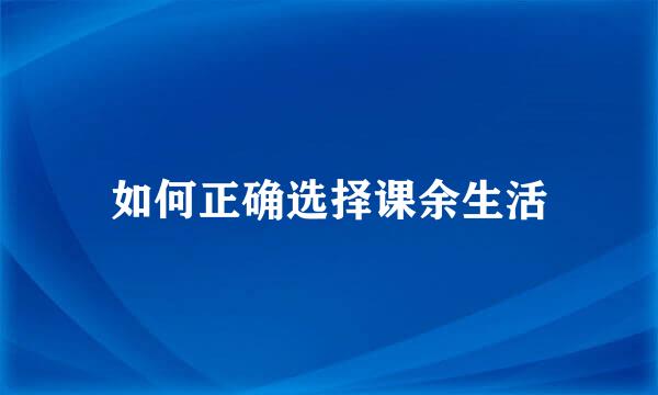 如何正确选择课余生活