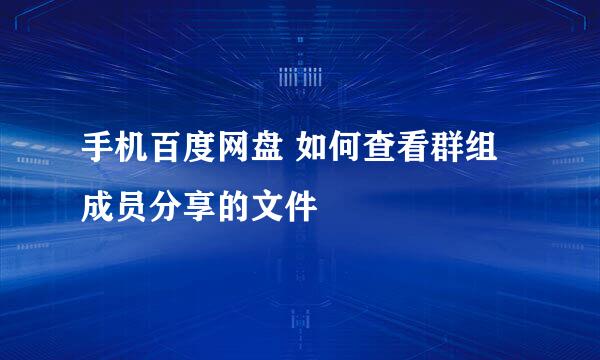 手机百度网盘 如何查看群组成员分享的文件 