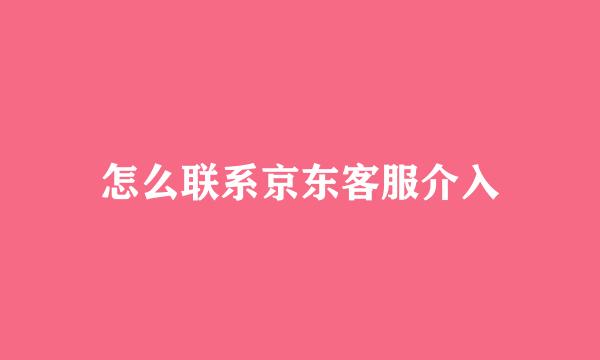怎么联系京东客服介入