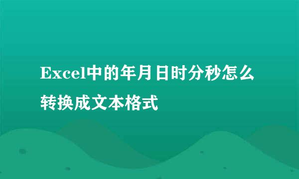 Excel中的年月日时分秒怎么转换成文本格式