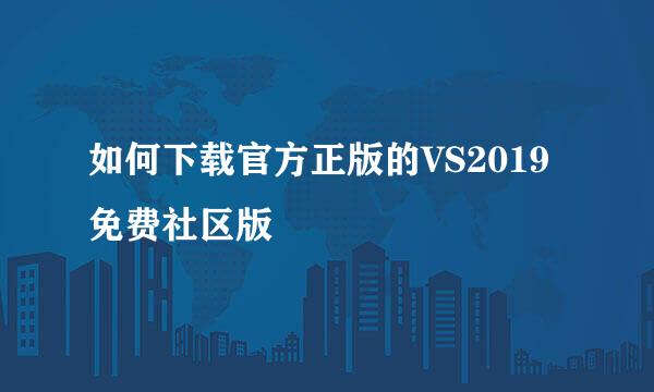 如何下载官方正版的VS2019免费社区版