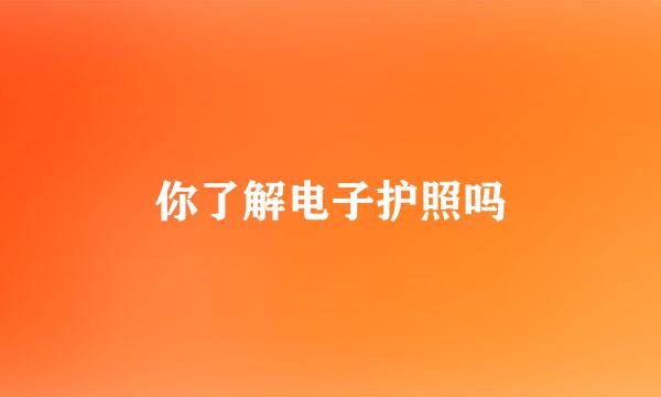 你了解电子护照吗