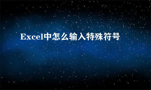 Excel中怎么输入特殊符号