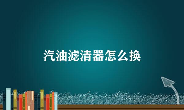 汽油滤清器怎么换