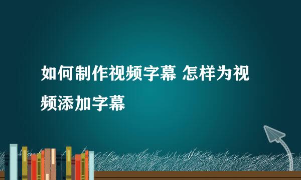 如何制作视频字幕 怎样为视频添加字幕