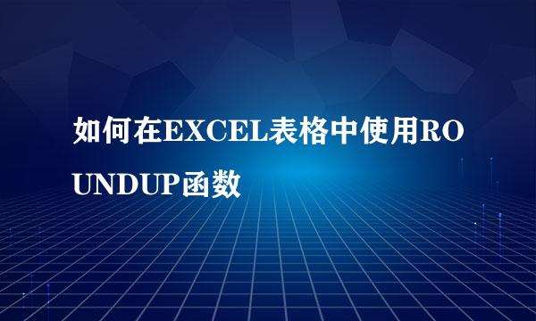 如何在EXCEL表格中使用ROUNDUP函数