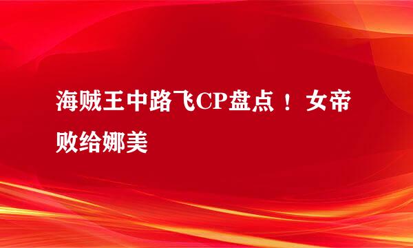 海贼王中路飞CP盘点 ！女帝败给娜美
