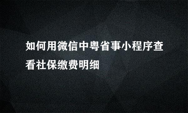 如何用微信中粤省事小程序查看社保缴费明细
