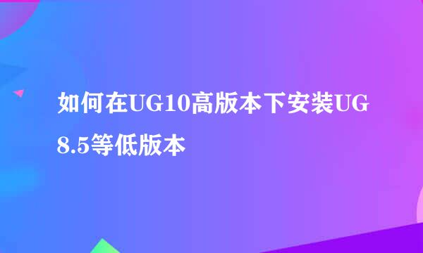 如何在UG10高版本下安装UG8.5等低版本