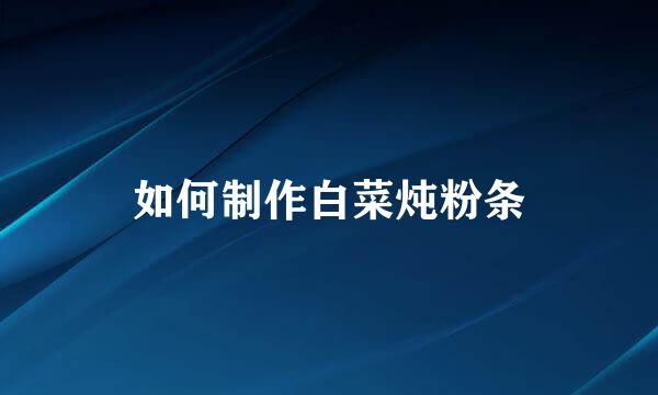 如何制作白菜炖粉条