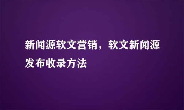新闻源软文营销,软文新闻源发布收录方法