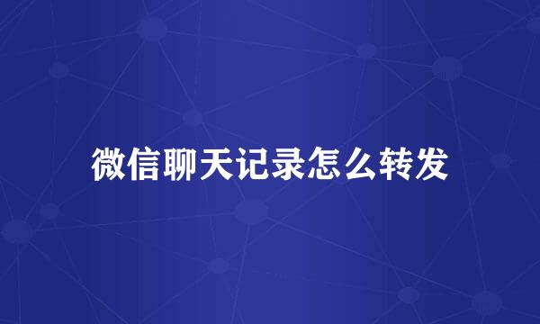 微信聊天记录怎么转发
