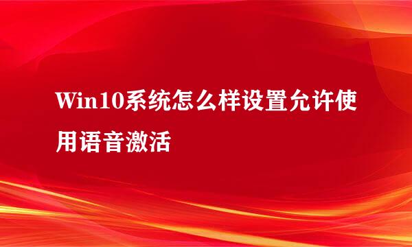 Win10系统怎么样设置允许使用语音激活