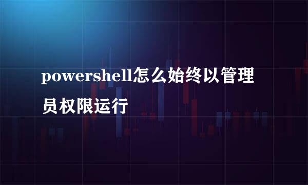 powershell怎么始终以管理员权限运行