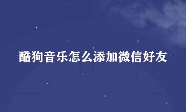 酷狗音乐怎么添加微信好友