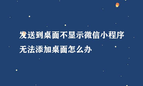 发送到桌面不显示微信小程序无法添加桌面怎么办