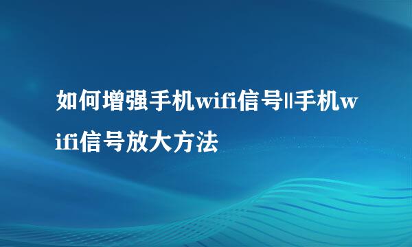 如何增强手机wifi信号||手机wifi信号放大方法