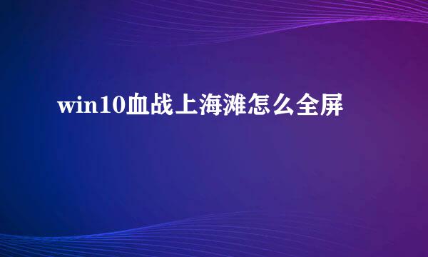 win10血战上海滩怎么全屏