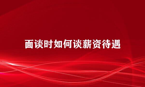 面谈时如何谈薪资待遇