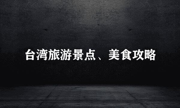 台湾旅游景点、美食攻略