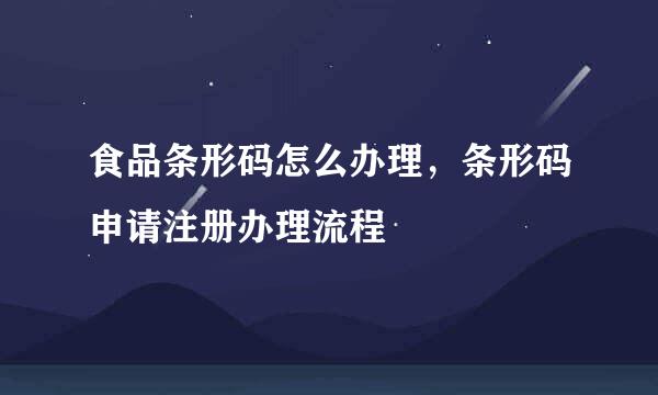 食品条形码怎么办理，条形码申请注册办理流程
