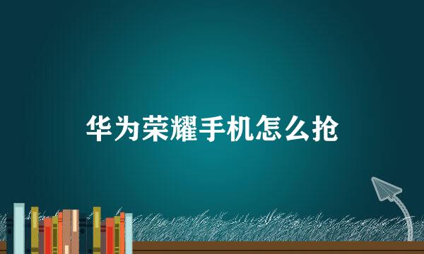 华为荣耀手机怎么抢