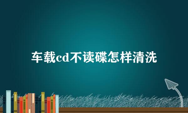 车载cd不读碟怎样清洗