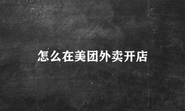 怎么在美团外卖开店