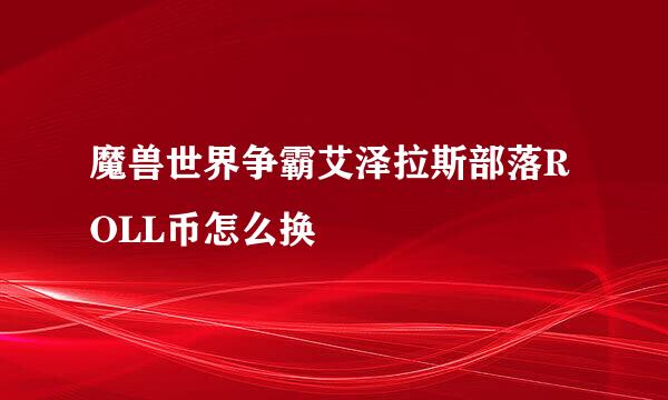魔兽世界争霸艾泽拉斯部落ROLL币怎么换