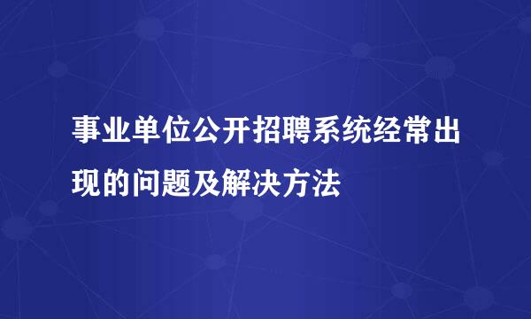 事业单位公开招聘系统经常出现的问题及解决方法