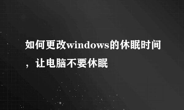 如何更改windows的休眠时间，让电脑不要休眠