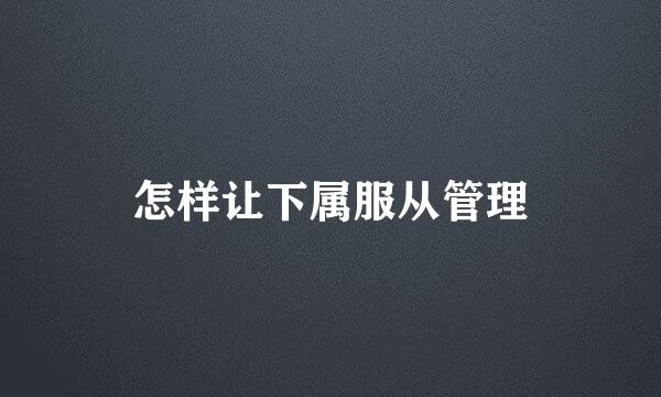 怎样让下属服从管理