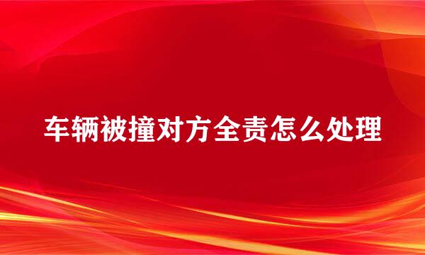 车辆被撞对方全责怎么处理