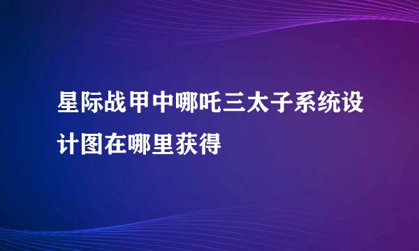星际战甲中哪吒三太子系统设计图在哪里获得
